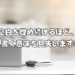 空白を埋め続けるほど、書く意味を見失います
