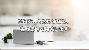 空白を埋め続けるほど、書く意味を見失います