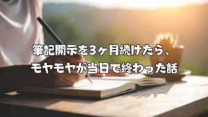 筆記開示を3ヶ月続けたら、モヤモヤが当日で終わった話