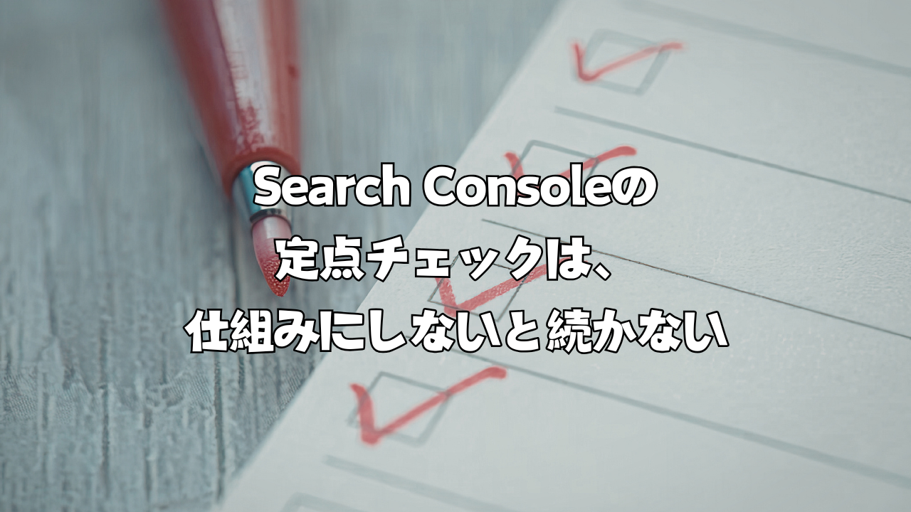 Search Consoleの定点チェックは、仕組みにしないと続かない