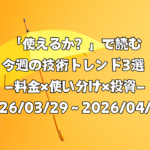 「使えるか？」で読む今週の技術トレンド3選 ―料金×使い分け×投資―（2026/03/29〜2026/04/04）