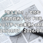 「使えるか？」で読む今週の技術トレンド3選 ―セキュリティ×企業導入×AI政策―（2026/04/07〜2026/04/13）