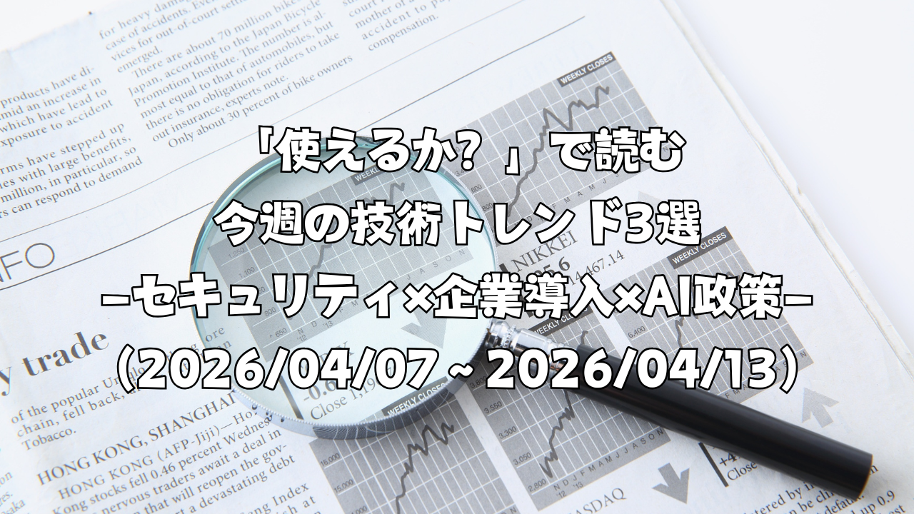 「使えるか？」で読む今週の技術トレンド3選 ―セキュリティ×企業導入×AI政策―（2026/04/07〜2026/04/13）