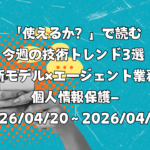 「使えるか？」で読む今週の技術トレンド3選 ―新モデル×エージェント業務×個人情報保護―（2026/04/20〜2026/04/26）
