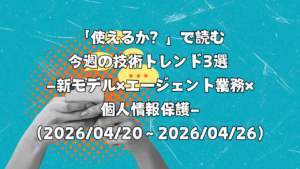 「使えるか？」で読む今週の技術トレンド3選 ―新モデル×エージェント業務×個人情報保護―（2026/04/20〜2026/04/26）