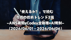 「使えるか？」で読む今週の技術トレンド3選 ―AWS展開×Codex全職種×AI規制―（2026/06/01〜2026/06/06）